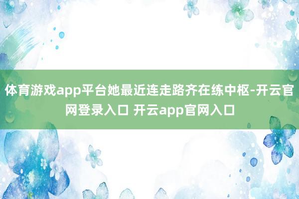 体育游戏app平台她最近连走路齐在练中枢-开云官网登录入口 开云app官网入口