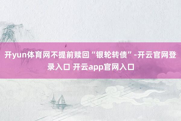 开yun体育网不提前赎回“银轮转债”-开云官网登录入口 开云app官网入口