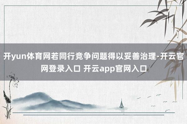 开yun体育网若同行竞争问题得以妥善治理-开云官网登录入口 开云app官网入口