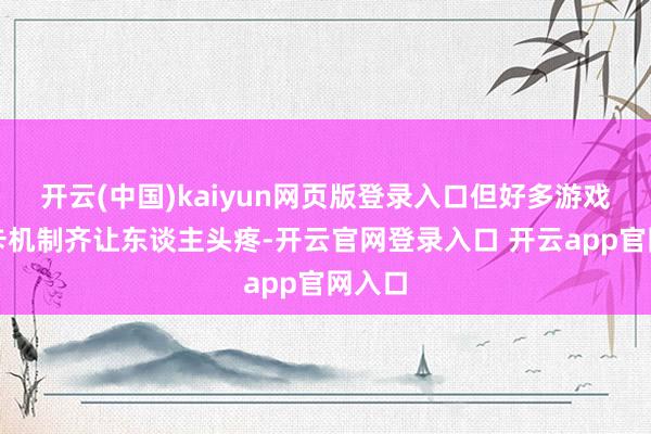 开云(中国)kaiyun网页版登录入口但好多游戏的抽卡机制齐让东谈主头疼-开云官网登录入口 开云app官网入口