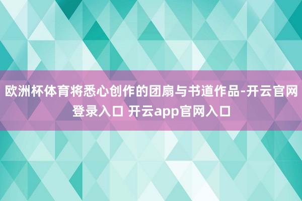 欧洲杯体育将悉心创作的团扇与书道作品-开云官网登录入口 开云app官网入口