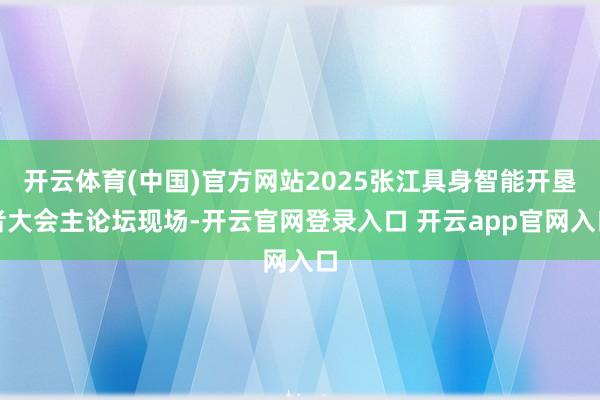 开云体育(中国)官方网站2025张江具身智能开垦者大会主论坛现场-开云官网登录入口 开云app官网入口