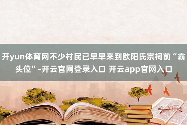 开yun体育网不少村民已早早来到欧阳氏宗祠前“霸头位”-开云官网登录入口 开云app官网入口