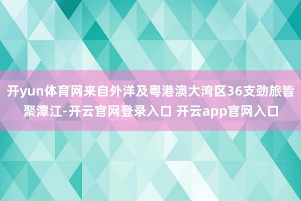 开yun体育网来自外洋及粤港澳大湾区36支劲旅皆聚潭江-开云官网登录入口 开云app官网入口
