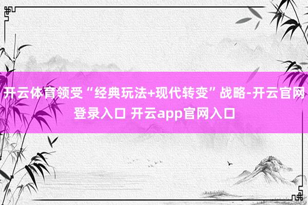 开云体育领受“经典玩法+现代转变”战略-开云官网登录入口 开云app官网入口