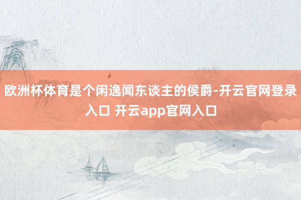 欧洲杯体育是个闲逸闻东谈主的侯爵-开云官网登录入口 开云app官网入口