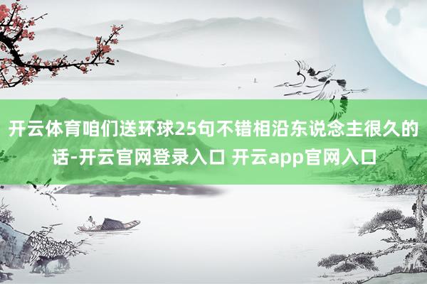 开云体育咱们送环球25句不错相沿东说念主很久的话-开云官网登录入口 开云app官网入口