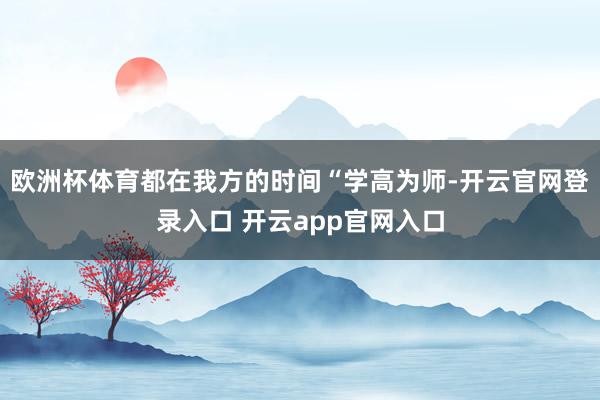 欧洲杯体育都在我方的时间“学高为师-开云官网登录入口 开云app官网入口