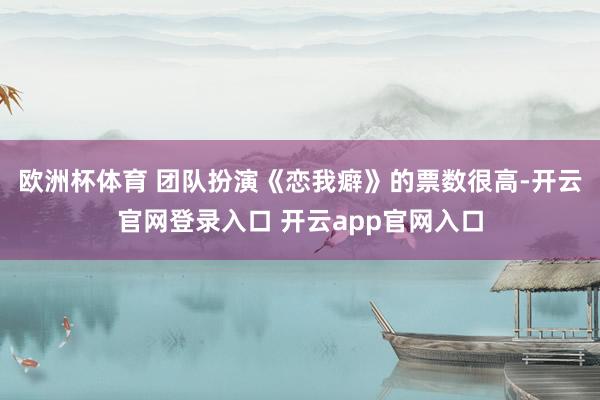 欧洲杯体育 团队扮演《恋我癖》的票数很高-开云官网登录入口 开云app官网入口