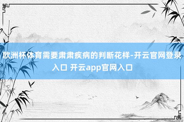 欧洲杯体育需要肃肃疾病的判断花样-开云官网登录入口 开云app官网入口