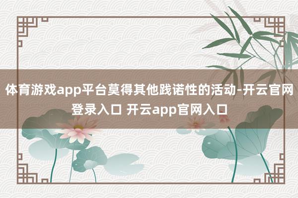 体育游戏app平台莫得其他践诺性的活动-开云官网登录入口 开云app官网入口