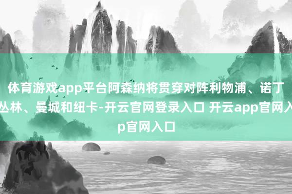 体育游戏app平台阿森纳将贯穿对阵利物浦、诺丁汉丛林、曼城和纽卡-开云官网登录入口 开云app官网入口