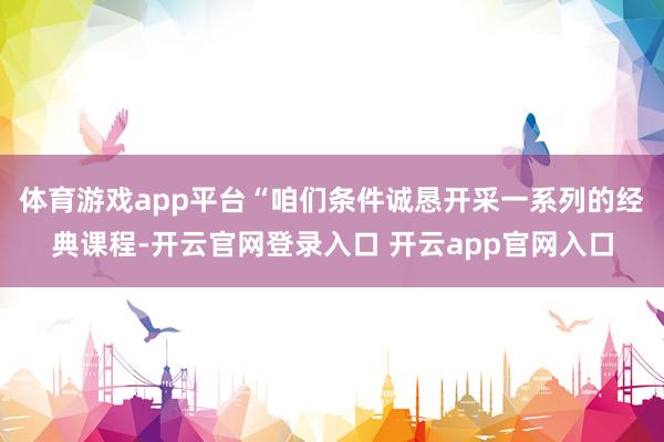 体育游戏app平台“咱们条件诚恳开采一系列的经典课程-开云官网登录入口 开云app官网入口