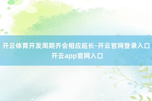 开云体育开发周期齐会相应延长-开云官网登录入口 开云app官网入口
