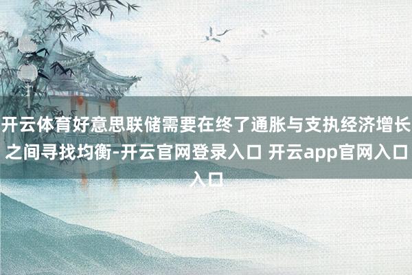 开云体育好意思联储需要在终了通胀与支执经济增长之间寻找均衡-开云官网登录入口 开云app官网入口