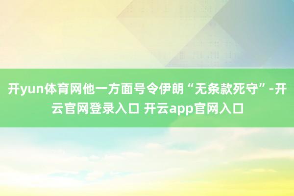 开yun体育网他一方面号令伊朗“无条款死守”-开云官网登录入口 开云app官网入口