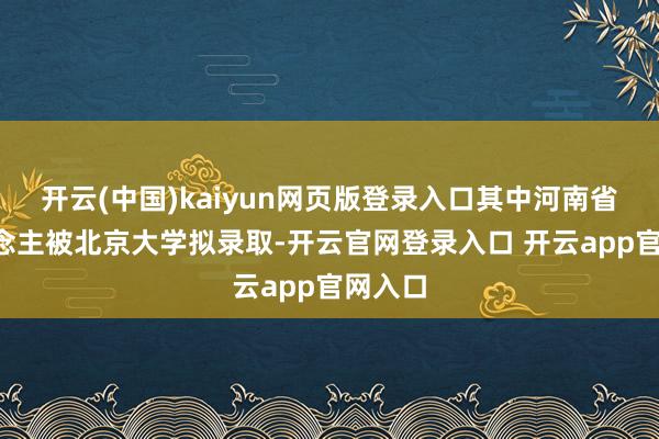 开云(中国)kaiyun网页版登录入口其中河南省9东说念主被北京大学拟录取-开云官网登录入口 开云app官网入口