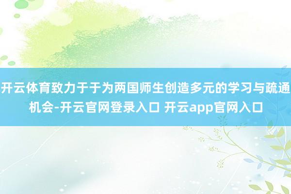 开云体育致力于于为两国师生创造多元的学习与疏通机会-开云官网登录入口 开云app官网入口