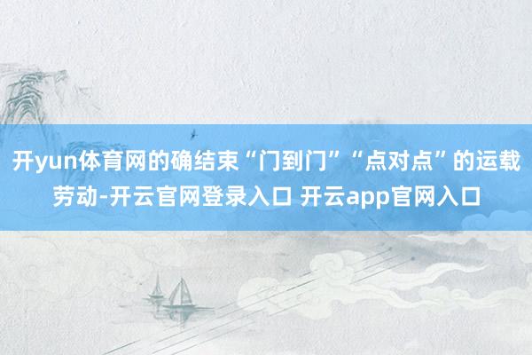 开yun体育网的确结束“门到门”“点对点”的运载劳动-开云官网登录入口 开云app官网入口