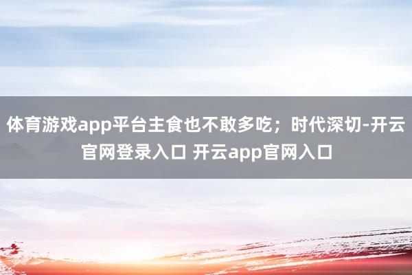 体育游戏app平台主食也不敢多吃；时代深切-开云官网登录入口 开云app官网入口