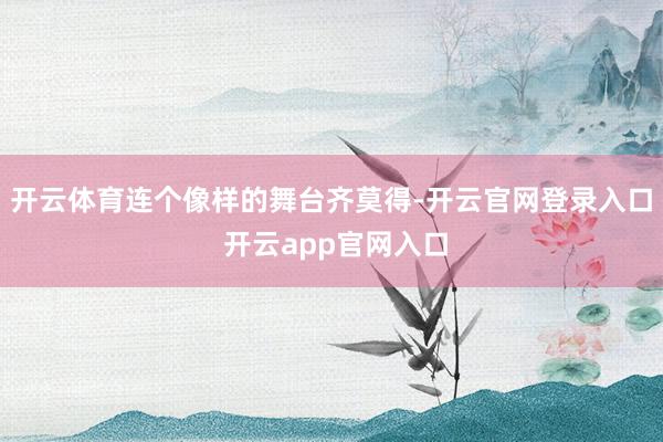 开云体育连个像样的舞台齐莫得-开云官网登录入口 开云app官网入口