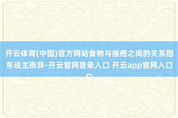 开云体育(中国)官方网站食物与痤疮之间的关系因东谈主而异-开云官网登录入口 开云app官网入口