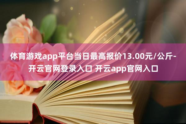 体育游戏app平台当日最高报价13.00元/公斤-开云官网登录入口 开云app官网入口