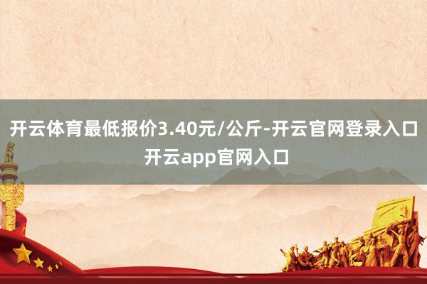 开云体育最低报价3.40元/公斤-开云官网登录入口 开云app官网入口
