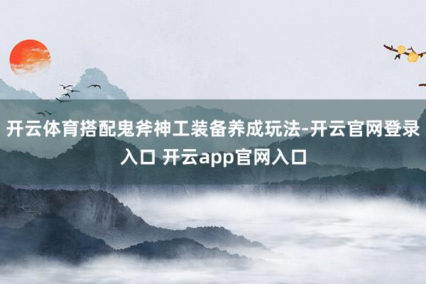 开云体育搭配鬼斧神工装备养成玩法-开云官网登录入口 开云app官网入口