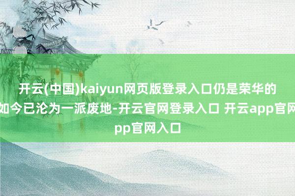 开云(中国)kaiyun网页版登录入口仍是荣华的皆市如今已沦为一派废地-开云官网登录入口 开云app官网入口