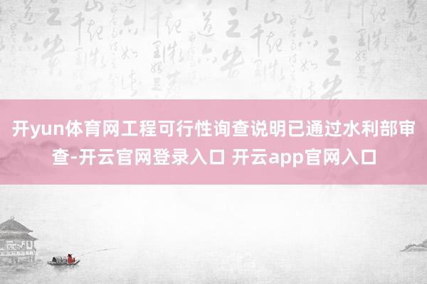 开yun体育网工程可行性询查说明已通过水利部审查-开云官网登录入口 开云app官网入口