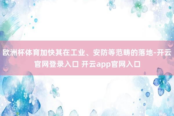欧洲杯体育加快其在工业、安防等范畴的落地-开云官网登录入口 开云app官网入口