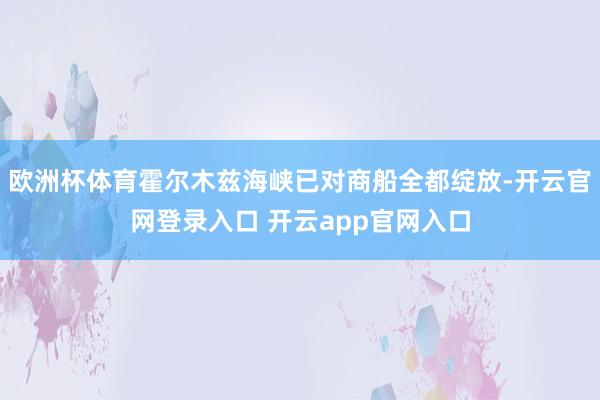欧洲杯体育霍尔木兹海峡已对商船全都绽放-开云官网登录入口 开云app官网入口