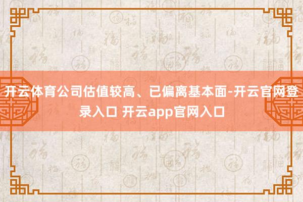 开云体育公司估值较高、已偏离基本面-开云官网登录入口 开云app官网入口