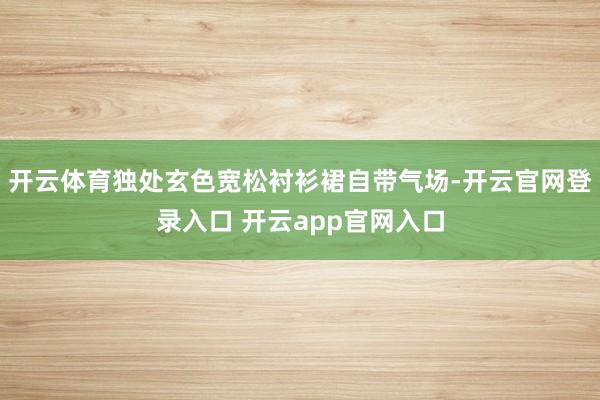 开云体育独处玄色宽松衬衫裙自带气场-开云官网登录入口 开云app官网入口