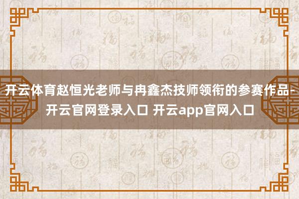 开云体育赵恒光老师与冉鑫杰技师领衔的参赛作品-开云官网登录入口 开云app官网入口