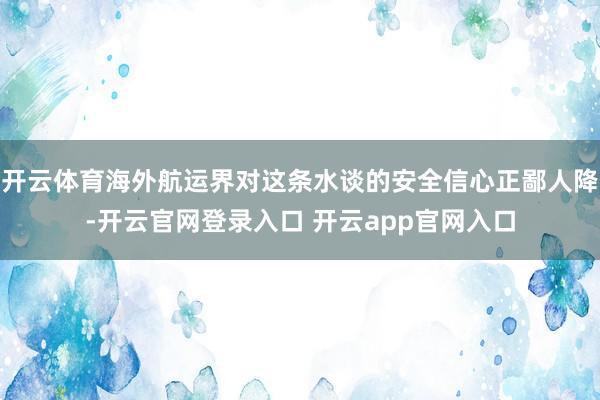 开云体育海外航运界对这条水谈的安全信心正鄙人降-开云官网登录入口 开云app官网入口
